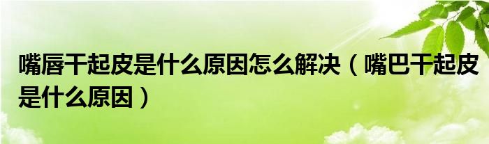 嘴唇干起皮是什么原因怎么解決（嘴巴干起皮是什么原因）