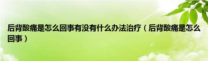 后背酸痛是怎么回事有沒有什么辦法治療（后背酸痛是怎么回事）