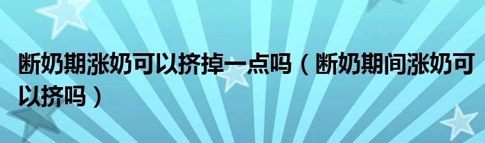 斷奶期漲奶可以擠掉一點嗎（斷奶期間漲奶可以擠嗎）