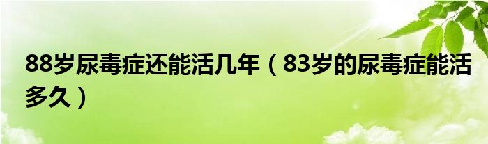 88歲尿毒癥還能活幾年（83歲的尿毒癥能活多久）