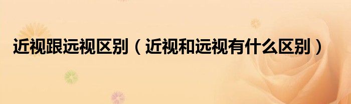 近視跟遠視區(qū)別（近視和遠視有什么區(qū)別）