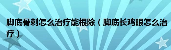 腳底骨刺怎么治療能根除（腳底長(zhǎng)雞眼怎么治療）