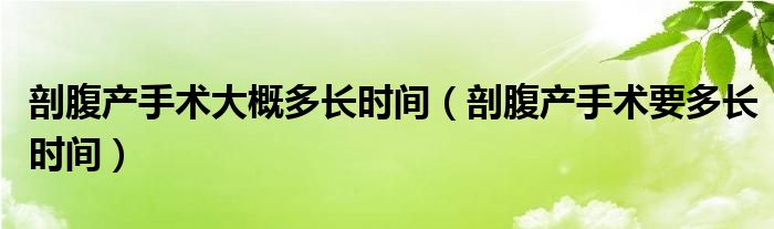 剖腹產(chǎn)手術大概多長時間（剖腹產(chǎn)手術要多長時間）