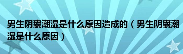 男生陰囊潮濕是什么原因造成的（男生陰囊潮濕是什么原因）