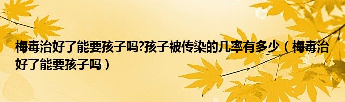 梅毒治好了能要孩子嗎?孩子被傳染的幾率有多少（梅毒治好了能要孩子嗎）