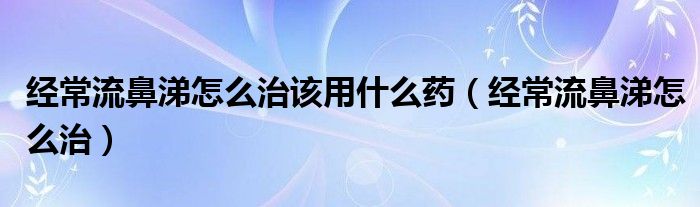 經(jīng)常流鼻涕怎么治該用什么藥（經(jīng)常流鼻涕怎么治）