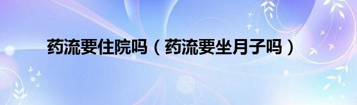 藥流要住院嗎（藥流要坐月子嗎）