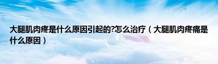 大腿肌肉疼是什么原因引起的?怎么治療（大腿肌肉疼痛是什么原因）