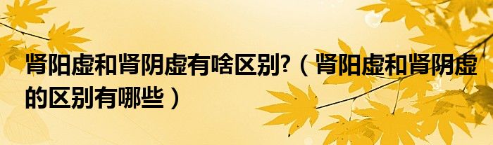 腎陽虛和腎陰虛有啥區(qū)別?（腎陽虛和腎陰虛的區(qū)別有哪些）