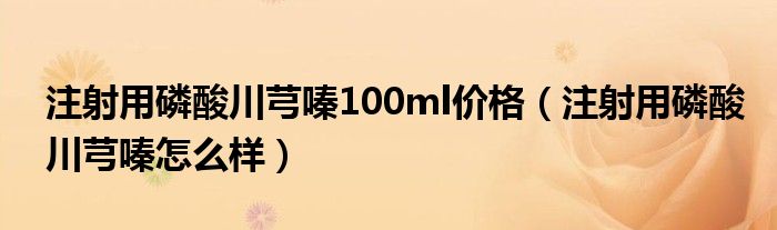 注射用磷酸川芎嗪100ml價(jià)格（注射用磷酸川芎嗪怎么樣）