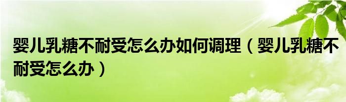 嬰兒乳糖不耐受怎么辦如何調(diào)理（嬰兒乳糖不耐受怎么辦）