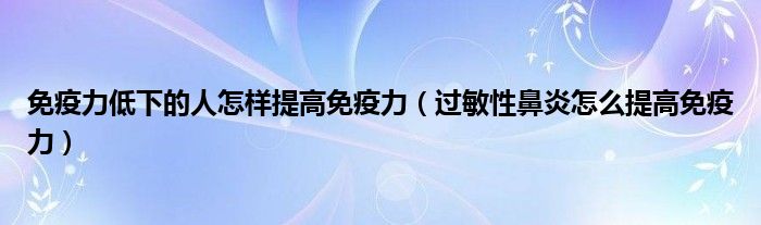 免疫力低下的人怎樣提高免疫力（過敏性鼻炎怎么提高免疫力）