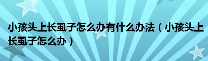 小孩頭上長虱子怎么辦有什么辦法（小孩頭上長虱子怎么辦）