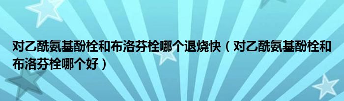 對乙酰氨基酚栓和布洛芬栓哪個(gè)退燒快（對乙酰氨基酚栓和布洛芬栓哪個(gè)好）