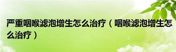 嚴(yán)重咽喉濾泡增生怎么治療（咽喉濾泡增生怎么治療）