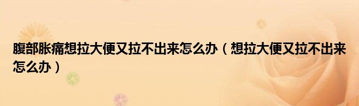 腹部脹痛想拉大便又拉不出來(lái)怎么辦（想拉大便又拉不出來(lái)怎么辦）