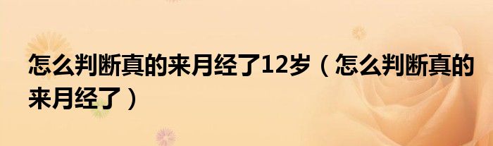 怎么判斷真的來月經(jīng)了12歲（怎么判斷真的來月經(jīng)了）