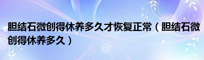 膽結(jié)石微創(chuàng)得休養(yǎng)多久才恢復(fù)正常（膽結(jié)石微創(chuàng)得休養(yǎng)多久）