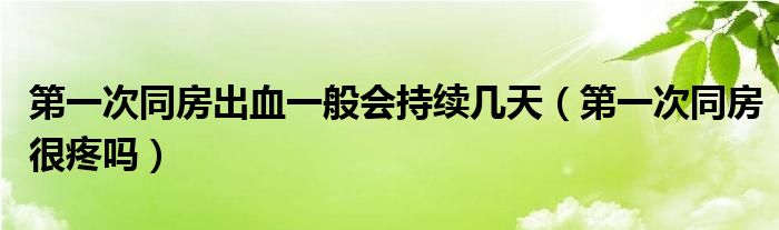 第一次同房出血一般會(huì)持續(xù)幾天（第一次同房很疼嗎）