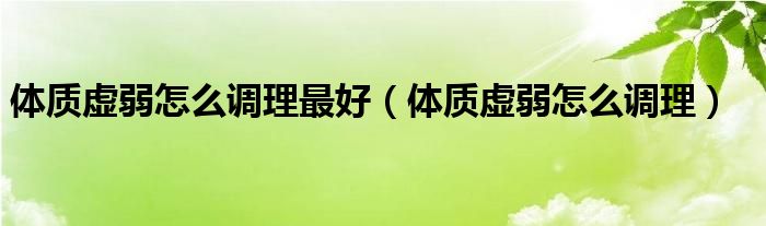 體質(zhì)虛弱怎么調(diào)理最好（體質(zhì)虛弱怎么調(diào)理）