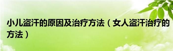 小兒盜汗的原因及治療方法（女人盜汗治療的方法）