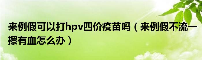 來(lái)例假可以打hpv四價(jià)疫苗嗎（來(lái)例假不流一擦有血怎么辦）