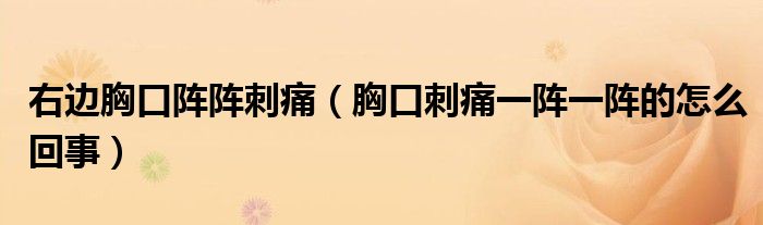 右邊胸口陣陣刺痛（胸口刺痛一陣一陣的怎么回事）