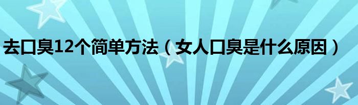 去口臭12個簡單方法（女人口臭是什么原因）