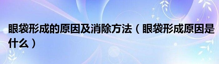 眼袋形成的原因及消除方法（眼袋形成原因是什么）