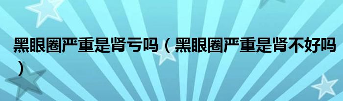 黑眼圈嚴重是腎虧嗎（黑眼圈嚴重是腎不好嗎）