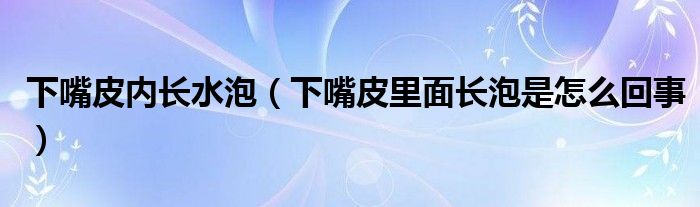 下嘴皮內(nèi)長水泡（下嘴皮里面長泡是怎么回事）