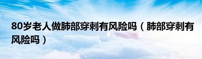 80歲老人做肺部穿刺有風(fēng)險(xiǎn)嗎（肺部穿刺有風(fēng)險(xiǎn)嗎）