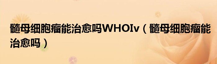 髓母細(xì)胞瘤能治愈嗎WHOIv（髓母細(xì)胞瘤能治愈嗎）