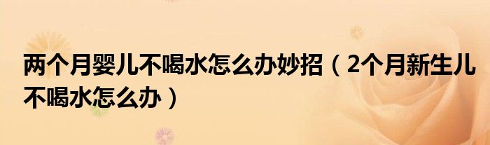 兩個(gè)月嬰兒不喝水怎么辦妙招（2個(gè)月新生兒不喝水怎么辦）