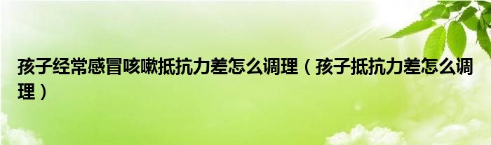 孩子經(jīng)常感冒咳嗽抵抗力差怎么調(diào)理（孩子抵抗力差怎么調(diào)理）