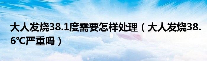 大人發(fā)燒38.1度需要怎樣處理（大人發(fā)燒38.6℃嚴(yán)重嗎）