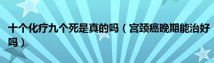 十個化療九個死是真的嗎（宮頸癌晚期能治好嗎）