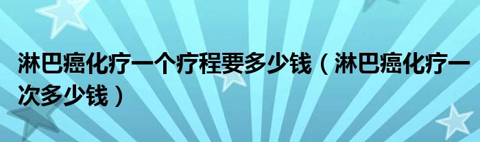 淋巴癌化療一個(gè)療程要多少錢（淋巴癌化療一次多少錢）