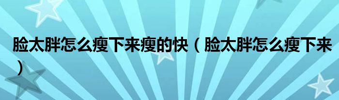 臉太胖怎么瘦下來(lái)瘦的快（臉太胖怎么瘦下來(lái)）