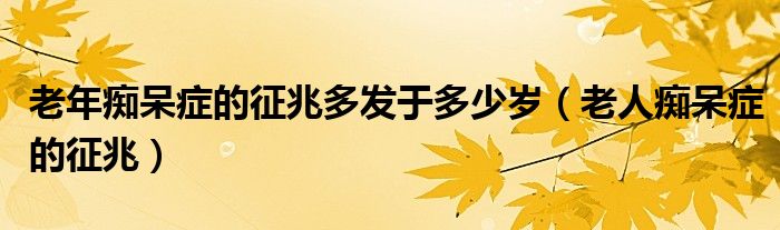 老年癡呆癥的征兆多發(fā)于多少歲（老人癡呆癥的征兆）