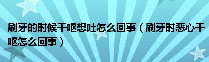 刷牙的時候干嘔想吐怎么回事（刷牙時惡心干嘔怎么回事）