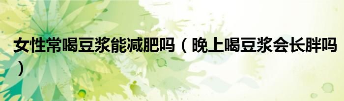 女性常喝豆?jié){能減肥嗎（晚上喝豆?jié){會(huì)長(zhǎng)胖嗎）