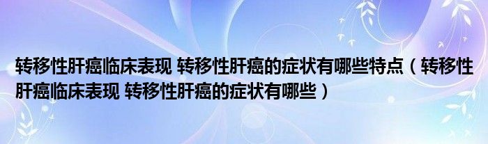 轉移性肝癌臨床表現(xiàn) 轉移性肝癌的癥狀有哪些特點（轉移性肝癌臨床表現(xiàn) 轉移性肝癌的癥狀有哪些）