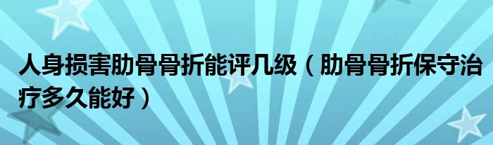 人身?yè)p害肋骨骨折能評(píng)幾級(jí)（肋骨骨折保守治療多久能好）