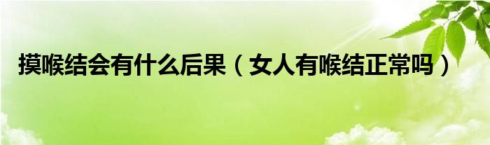 摸喉結(jié)會有什么后果（女人有喉結(jié)正常嗎）