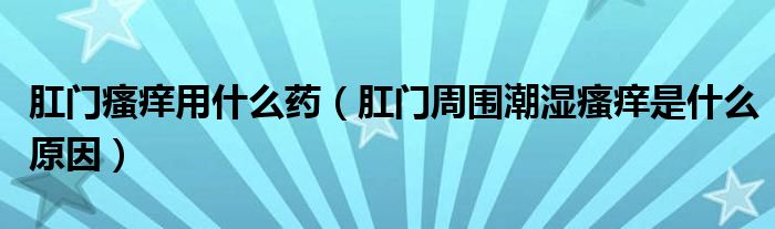 肛門瘙癢用什么藥（肛門周圍潮濕瘙癢是什么原因）