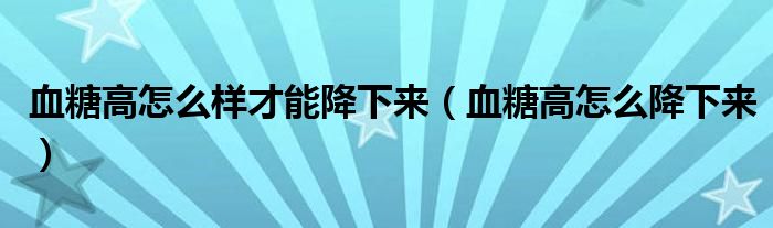 血糖高怎么樣才能降下來（血糖高怎么降下來）