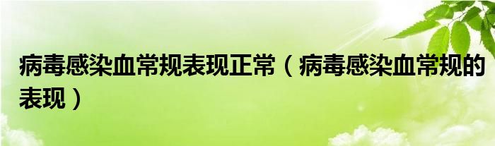 病毒感染血常規(guī)表現(xiàn)正常（病毒感染血常規(guī)的表現(xiàn)）