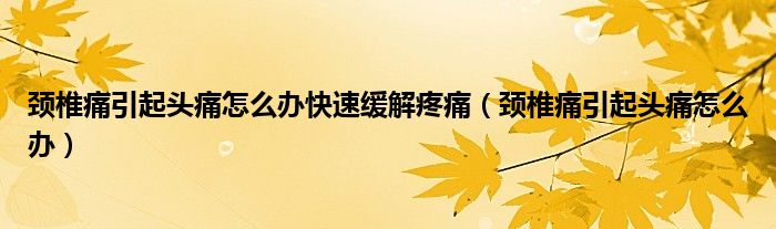 頸椎痛引起頭痛怎么辦快速緩解疼痛（頸椎痛引起頭痛怎么辦）