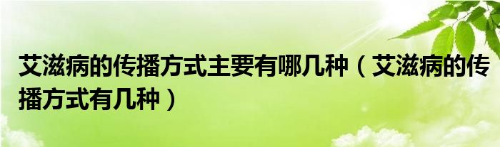 艾滋病的傳播方式主要有哪幾種（艾滋病的傳播方式有幾種）